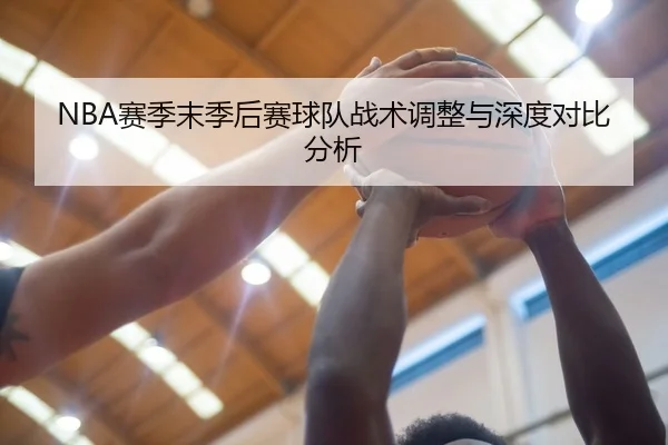 NBA赛季末季后赛球队战术调整与深度对比分析